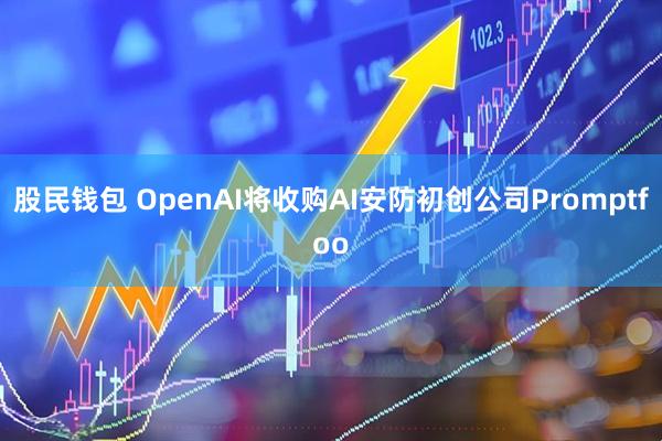 股民钱包 OpenAI将收购AI安防初创公司Promptfoo