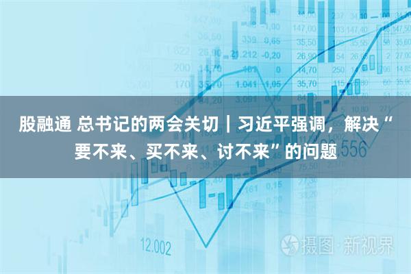股融通 总书记的两会关切｜习近平强调，解决“要不来、买不来、讨不来”的问题