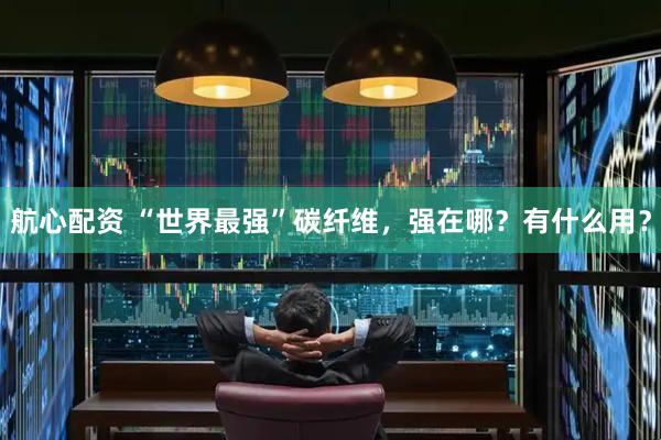 航心配资 “世界最强”碳纤维，强在哪？有什么用？