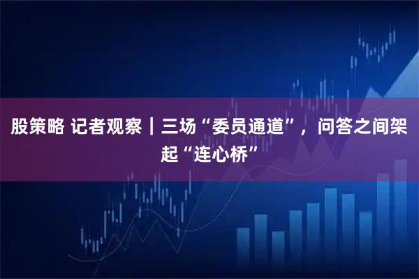 股策略 记者观察｜三场“委员通道”，问答之间架起“连心桥”