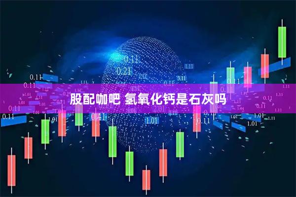 股配咖吧 氢氧化钙是石灰吗