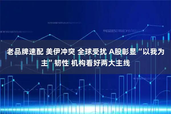 老品牌速配 美伊冲突 全球受扰 A股彰显“以我为主”韧性 机构看好两大主线