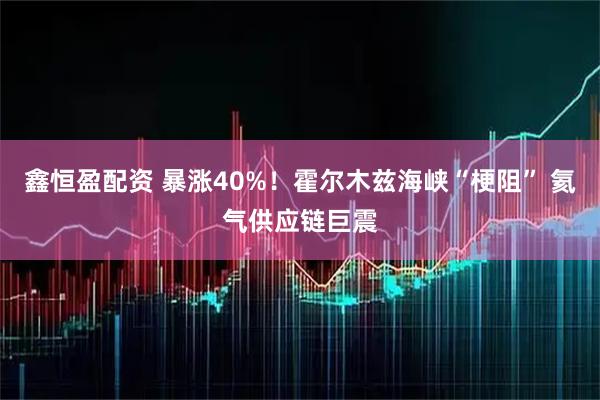 鑫恒盈配资 暴涨40%!霍尔木兹海峡“梗阻” 氦气供应链巨震