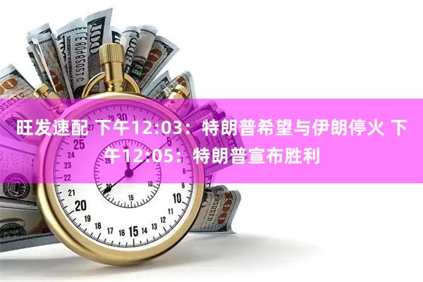 旺发速配 下午12:03:特朗普希望与伊朗停火 下午12:05:特朗普宣布胜利