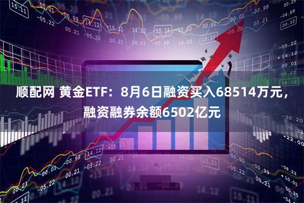 顺配网 黄金ETF：8月6日融资买入68514万元，融资融券余额6502亿元