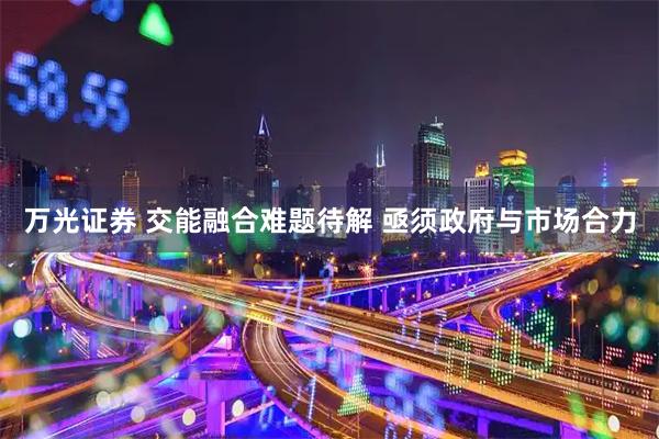 万光证券 交能融合难题待解 亟须政府与市场合力