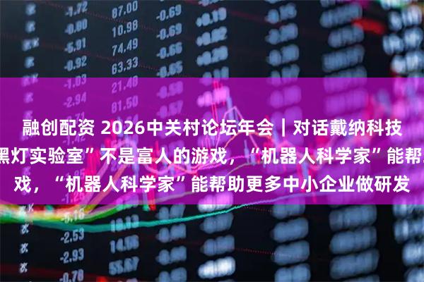融创配资 2026中关村论坛年会｜对话戴纳科技董事长迟海鹏：“AI+黑灯实验室”不是富人的游戏，“机器人科学家”能帮助更多中小企业做研发