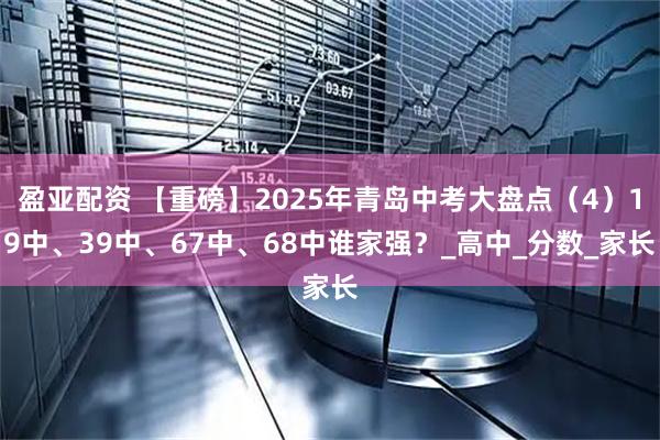 盈亚配资 【重磅】2025年青岛中考大盘点（4）19中、39中、67中、68中谁家强？_高中_分数_家长
