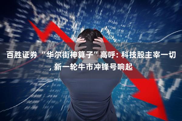 百胜证券 “华尔街神算子”高呼: 科技股主宰一切, 新一轮牛市冲锋号响起