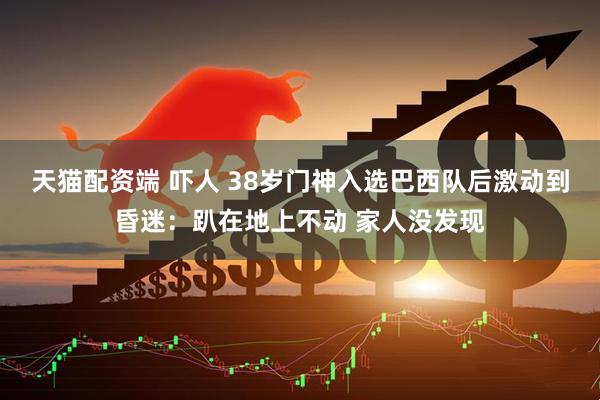 天猫配资端 吓人 38岁门神入选巴西队后激动到昏迷：趴在地上不动 家人没发现