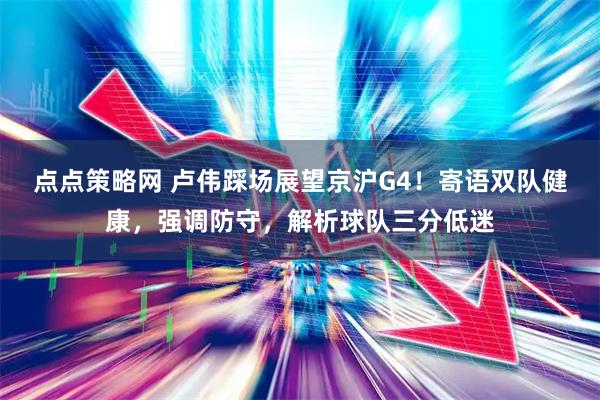 点点策略网 卢伟踩场展望京沪G4！寄语双队健康，强调防守，解析球队三分低迷