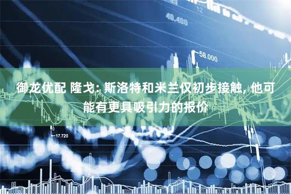 御龙优配 隆戈: 斯洛特和米兰仅初步接触, 他可能有更具吸引力的报价