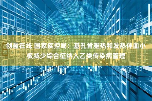 创盈在线 国家疾控局：基孔肯雅热和发热伴血小板减少综合征纳入乙类传染病管理