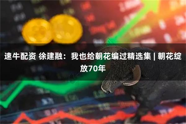 速牛配资 徐建融：我也给朝花编过精选集 | 朝花绽放70年