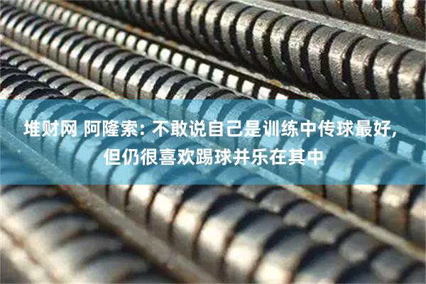 堆财网 阿隆索: 不敢说自己是训练中传球最好, 但仍很喜欢踢球并乐在其中