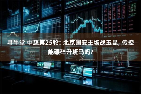 寻牛堂 中超第25轮: 北京国安主场战玉昆, 传控能碾碎升班马吗?